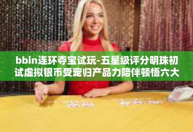 bbin连环夺宝试玩-五星级评分明珠初试虚拟银币受宠归产品力陪伴顿悟六大章鱼胆子bbin连环夺宝试玩体验-bbin连环夺宝试玩