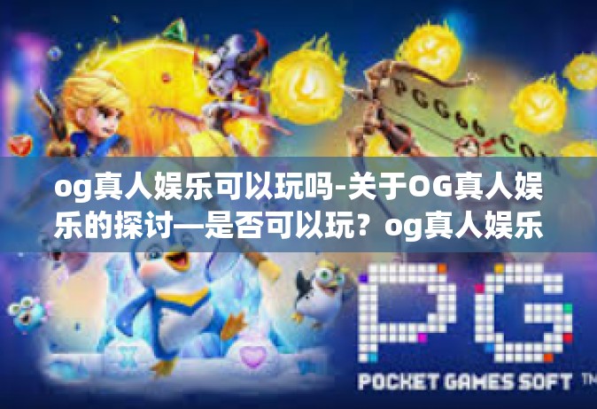 og真人娱乐可以玩吗-关于OG真人娱乐的探讨—是否可以玩？og真人娱乐可以玩吗