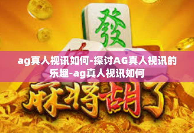 ag真人视讯如何-探讨AG真人视讯的乐趣-ag真人视讯如何