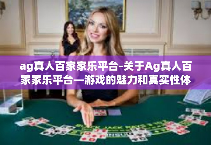 ag真人百家家乐平台-关于Ag真人百家家乐平台—游戏的魅力和真实性体验探索-ag真人百家家乐平台