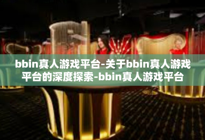 bbin真人游戏平台-关于bbin真人游戏平台的深度探索-bbin真人游戏平台