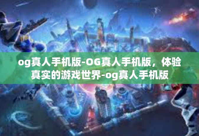 og真人手机版-OG真人手机版，体验真实的游戏世界-og真人手机版