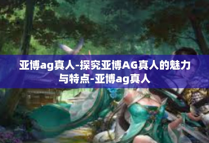 亚博ag真人-探究亚博AG真人的魅力与特点-亚博ag真人