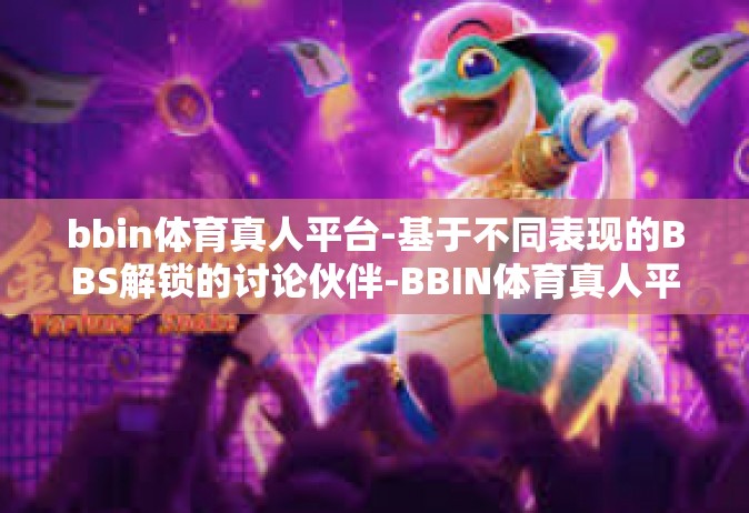 bbin体育真人平台-基于不同表现的BBS解锁的讨论伙伴-BBIN体育真人平台的魅力探索-bbin体育真人平台