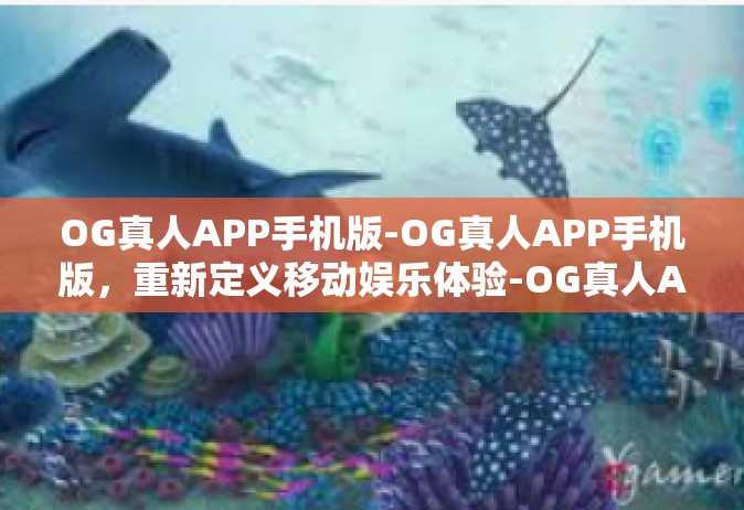 OG真人APP手机版-OG真人APP手机版，重新定义移动娱乐体验-OG真人APP手机版