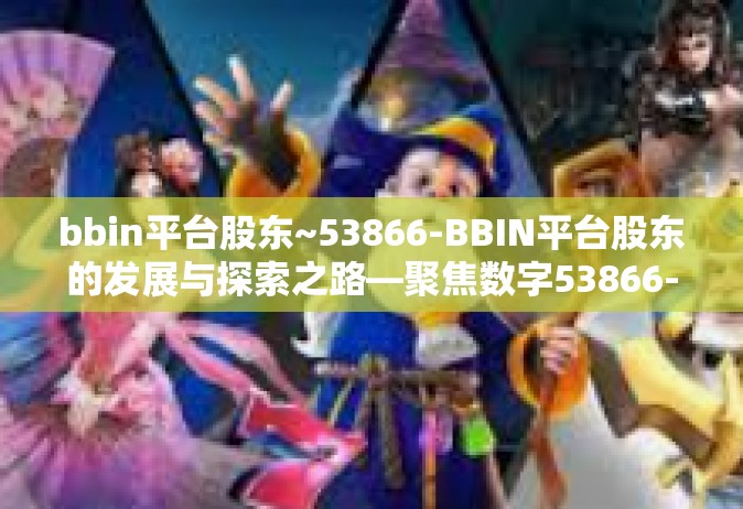 bbin平台股东~53866-BBIN平台股东的发展与探索之路—聚焦数字53866-bbin平台股东~53866