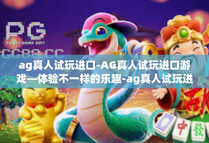 ag真人试玩进口-AG真人试玩进口游戏—体验不一样的乐趣-ag真人试玩进口