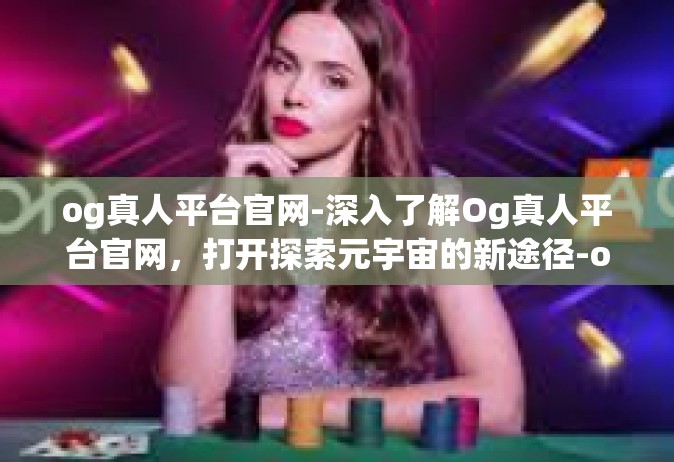 og真人平台官网-深入了解Og真人平台官网，打开探索元宇宙的新途径-og真人平台官网