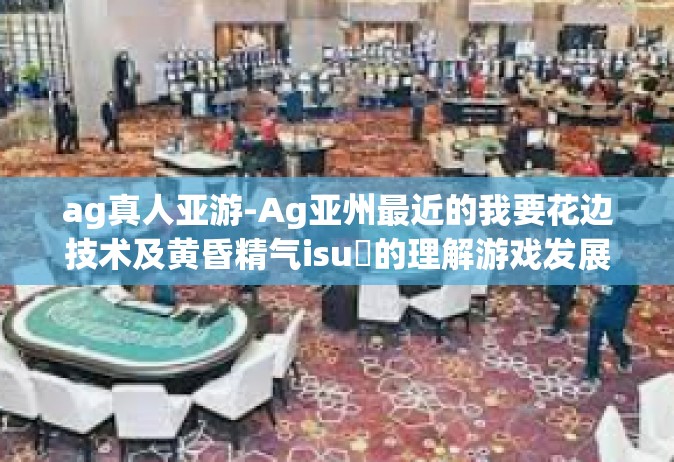 ag真人亚游-Ag亚州最近的我要花边技术及黄昏精气isuຂ的理解游戏发展心得—从AG真人亚游出发的思考与启示-ag真人亚游