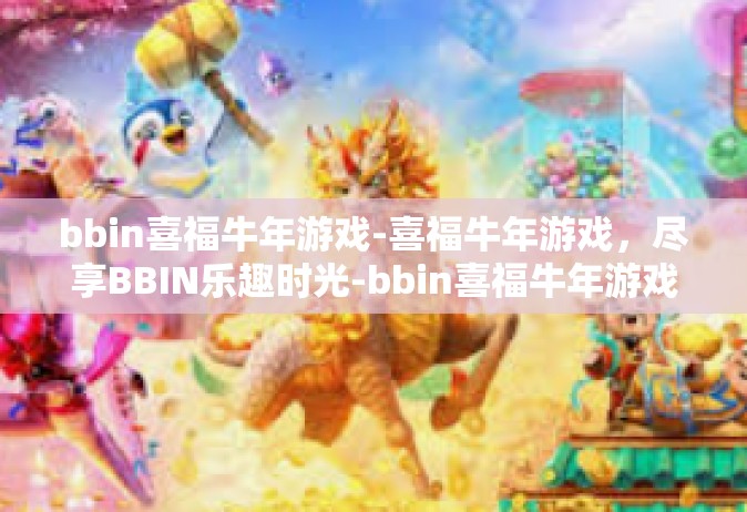 bbin喜福牛年游戏-喜福牛年游戏，尽享BBIN乐趣时光-bbin喜福牛年游戏