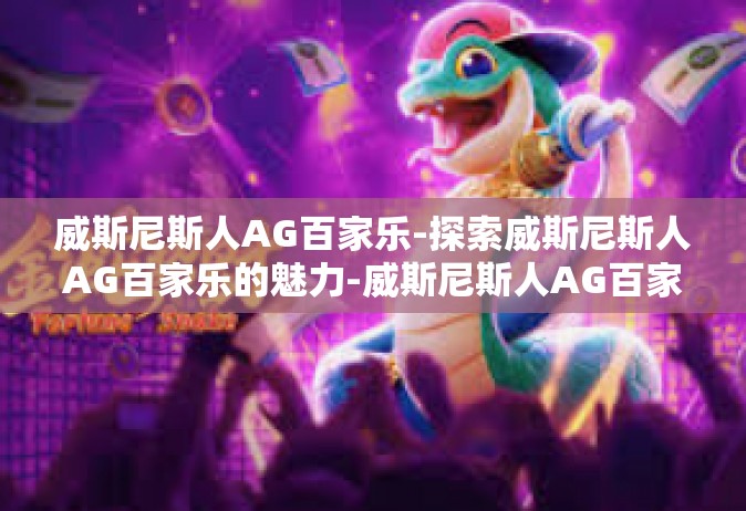威斯尼斯人AG百家乐-探索威斯尼斯人AG百家乐的魅力-威斯尼斯人AG百家乐