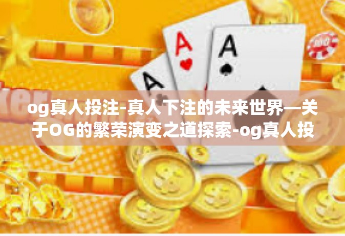 og真人投注-真人下注的未来世界—关于OG的繁荣演变之道探索-og真人投注