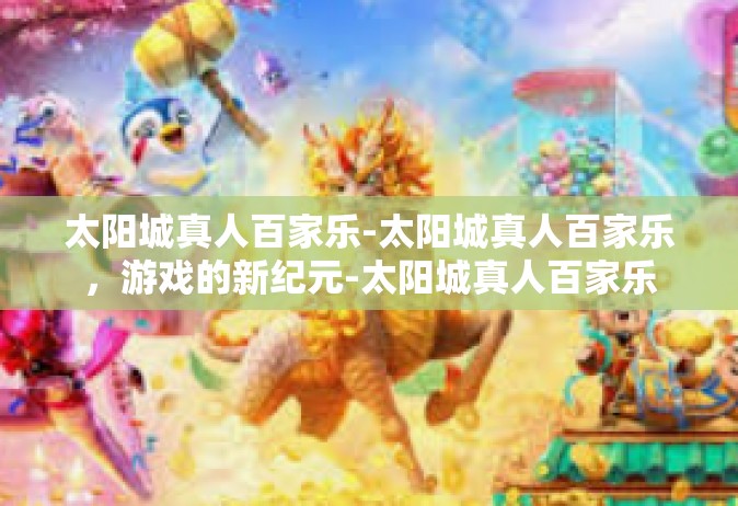 太阳城真人百家乐-太阳城真人百家乐，游戏的新纪元-太阳城真人百家乐