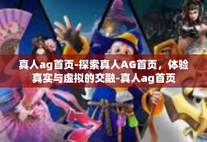 真人ag首页-探索真人AG首页，体验真实与虚拟的交融-真人ag首页