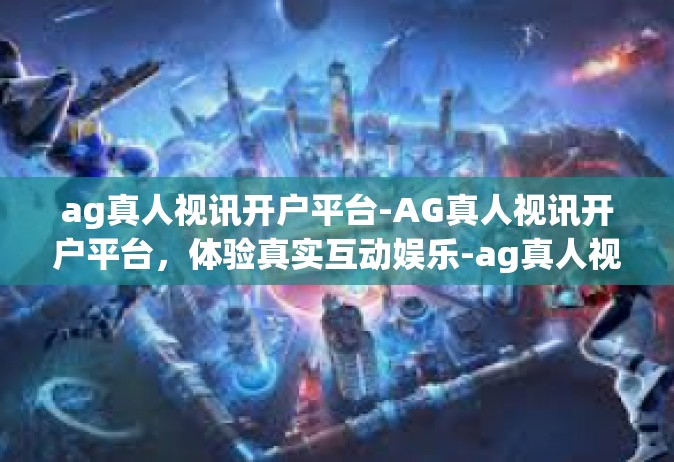 ag真人视讯开户平台-AG真人视讯开户平台，体验真实互动娱乐-ag真人视讯开户平台