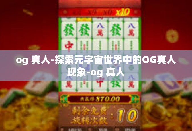 og 真人-探索元宇宙世界中的OG真人现象-og 真人