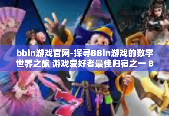 bbin游戏官网-探寻BBin游戏的数字世界之旅 游戏爱好者最佳归宿之一 Bbin游戏官网-bbin游戏官网
