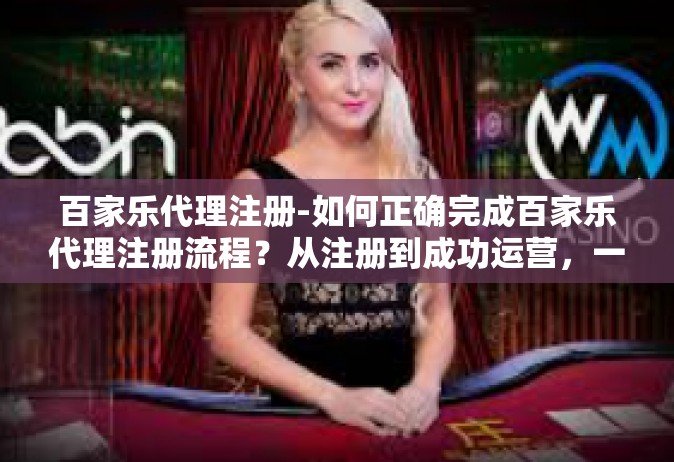 百家乐代理注册-如何正确完成百家乐代理注册流程？从注册到成功运营，一篇文章全解析！百家乐代理注册