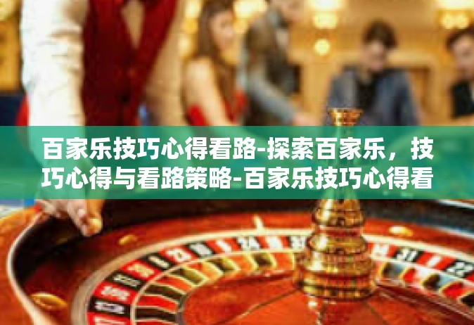 百家乐技巧心得看路-探索百家乐，技巧心得与看路策略-百家乐技巧心得看路