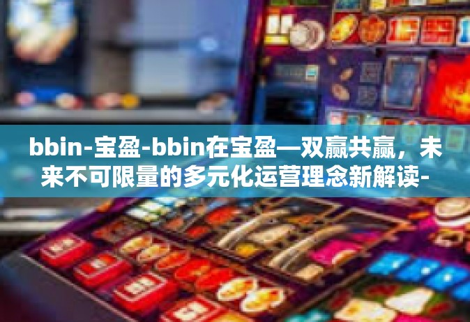 bbin-宝盈-bbin在宝盈—双赢共赢，未来不可限量的多元化运营理念新解读-bbin-宝盈