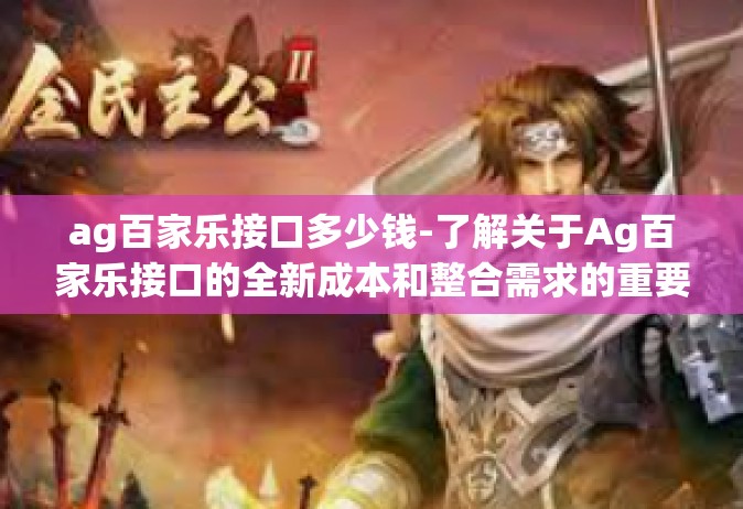 ag百家乐接口多少钱-了解关于Ag百家乐接口的全新成本和整合需求的重要阐述，由计价因素到价格结构全面解读-ag百家乐接口多少钱