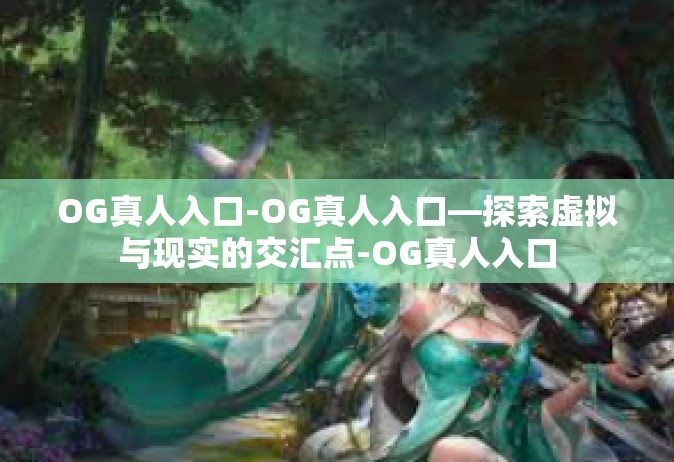 OG真人入口-OG真人入口—探索虚拟与现实的交汇点-OG真人入口