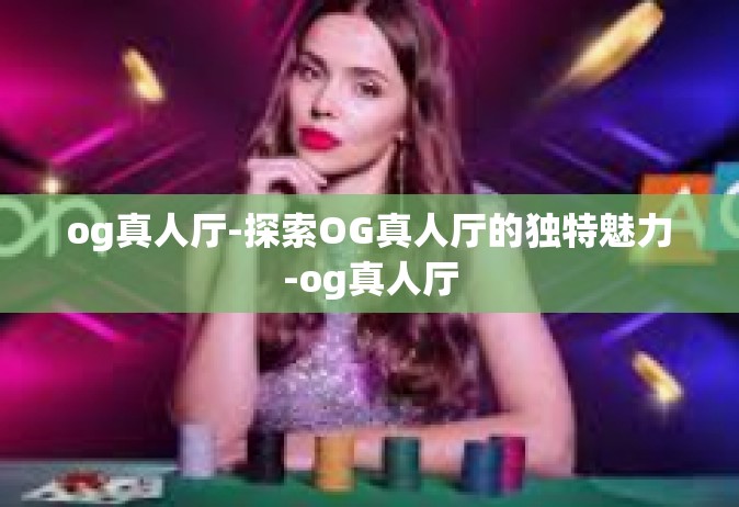 og真人厅-探索OG真人厅的独特魅力-og真人厅