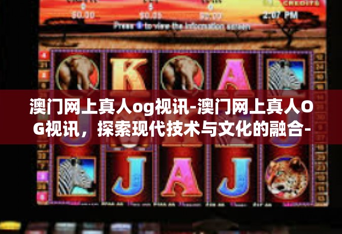 澳门网上真人og视讯-澳门网上真人OG视讯，探索现代技术与文化的融合-澳门网上真人og视讯