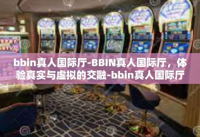 bbin真人国际厅-BBIN真人国际厅，体验真实与虚拟的交融-bbin真人国际厅