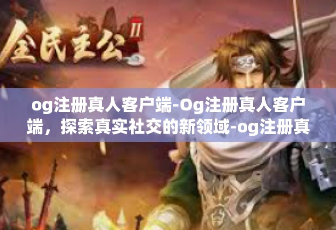 og注册真人客户端-Og注册真人客户端，探索真实社交的新领域-og注册真人客户端