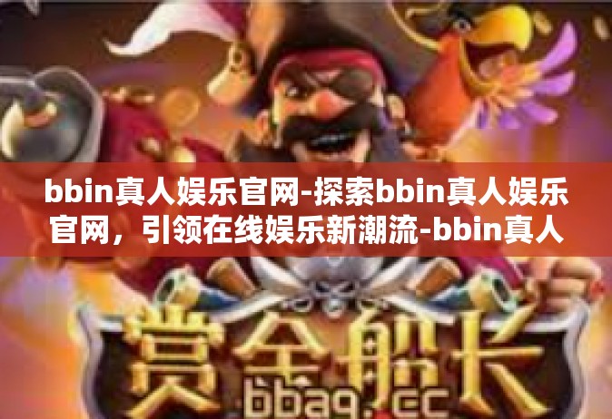 bbin真人娱乐官网-探索bbin真人娱乐官网，引领在线娱乐新潮流-bbin真人娱乐官网