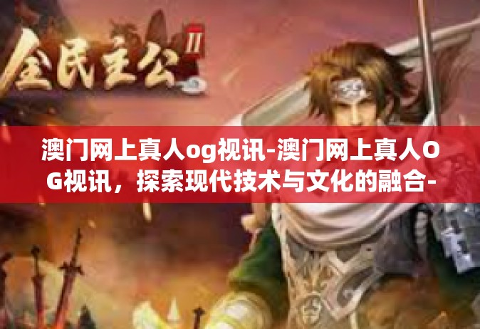 澳门网上真人og视讯-澳门网上真人OG视讯，探索现代技术与文化的融合-澳门网上真人og视讯