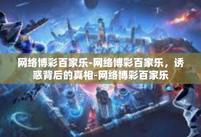 网络博彩百家乐-网络博彩百家乐，诱惑背后的真相-网络博彩百家乐