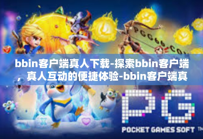 bbin客户端真人下载-探索bbin客户端，真人互动的便捷体验-bbin客户端真人下载
