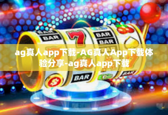 ag真人app下载-AG真人App下载体验分享-ag真人app下载