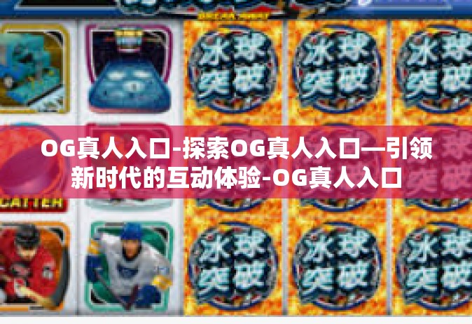 OG真人入口-探索OG真人入口—引领新时代的互动体验-OG真人入口