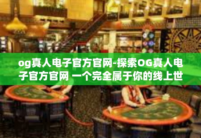 og真人电子官方官网-探索OG真人电子官方官网 一个完全属于你的线上世界-og真人电子官方官网