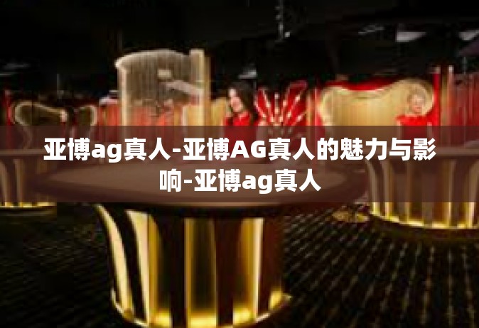 亚博ag真人-亚博AG真人的魅力与影响-亚博ag真人