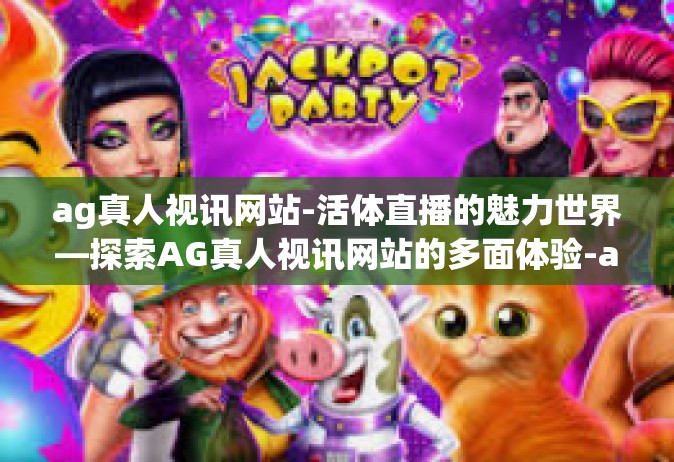ag真人视讯网站-活体直播的魅力世界—探索AG真人视讯网站的多面体验-ag真人视讯网站