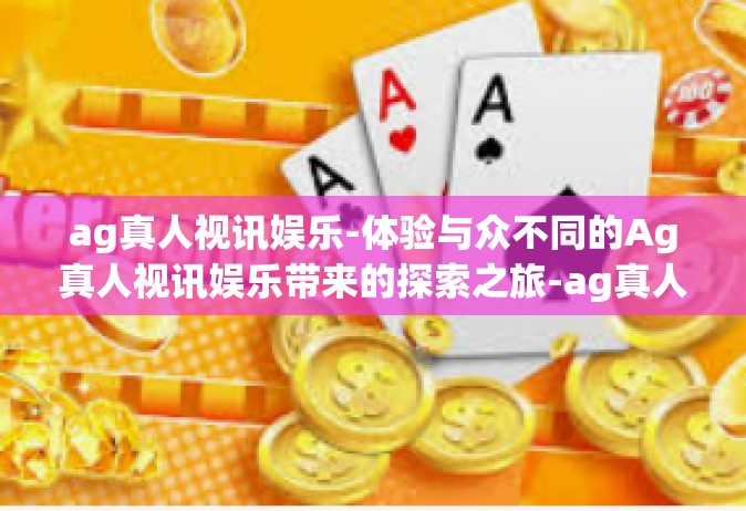 ag真人视讯娱乐-体验与众不同的Ag真人视讯娱乐带来的探索之旅-ag真人视讯娱乐