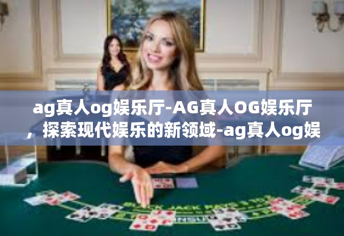 ag真人og娱乐厅-AG真人OG娱乐厅，探索现代娱乐的新领域-ag真人og娱乐厅
