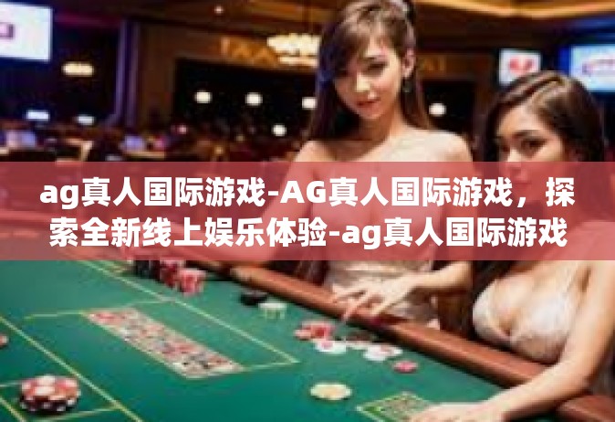 ag真人国际游戏-AG真人国际游戏，探索全新线上娱乐体验-ag真人国际游戏