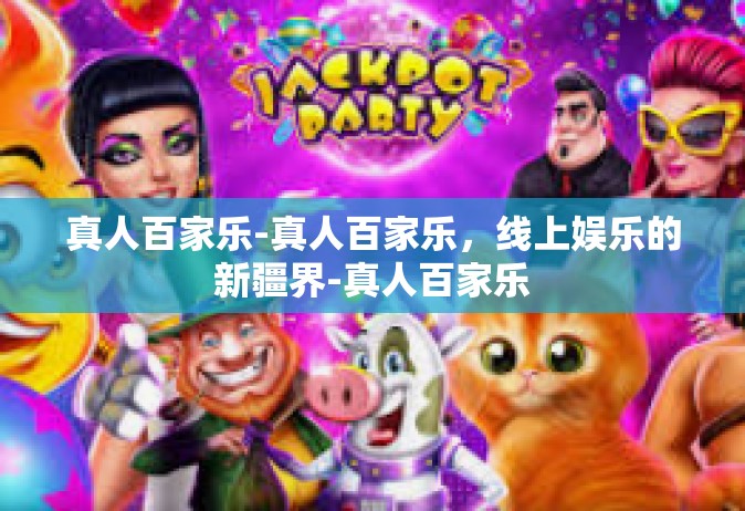 真人百家乐-真人百家乐，线上娱乐的新疆界-真人百家乐