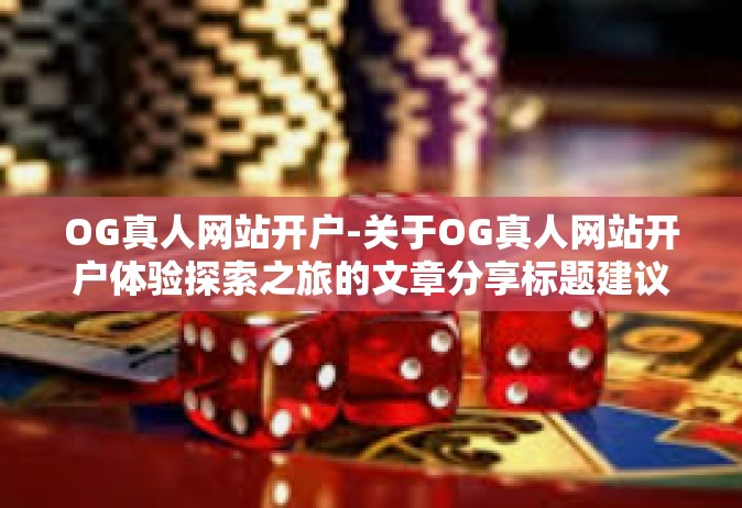 OG真人网站开户-关于OG真人网站开户体验探索之旅的文章分享标题建议-OG真人网站开户