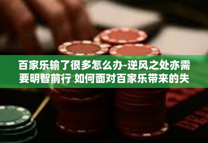 百家乐输了很多怎么办-逆风之处亦需要明智前行 如何面对百家乐带来的失败挫折-百家乐输了很多怎么办