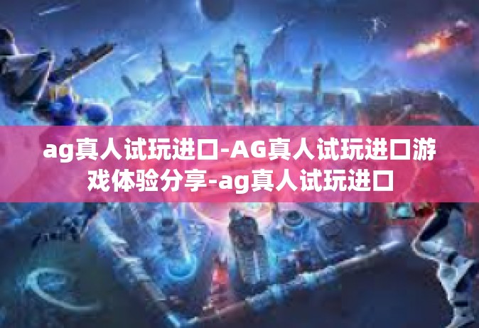 ag真人试玩进口-AG真人试玩进口游戏体验分享-ag真人试玩进口