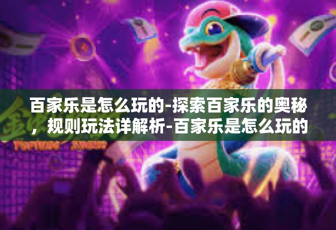 百家乐是怎么玩的-探索百家乐的奥秘，规则玩法详解析-百家乐是怎么玩的