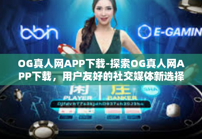 OG真人网APP下载-探索OG真人网APP下载，用户友好的社交媒体新选择-OG真人网APP下载