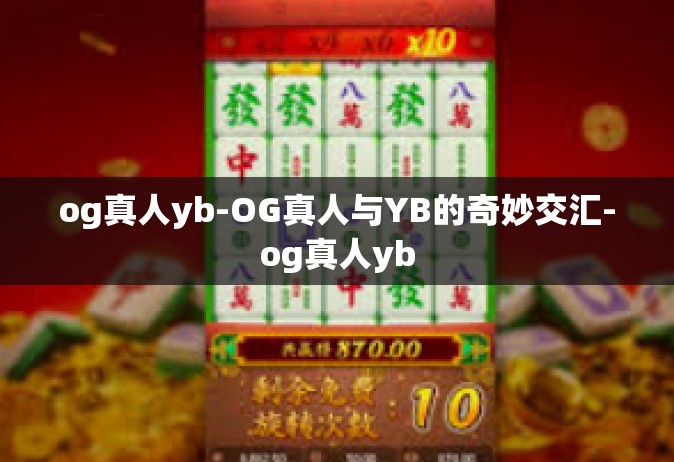 og真人yb-OG真人与YB的奇妙交汇-og真人yb