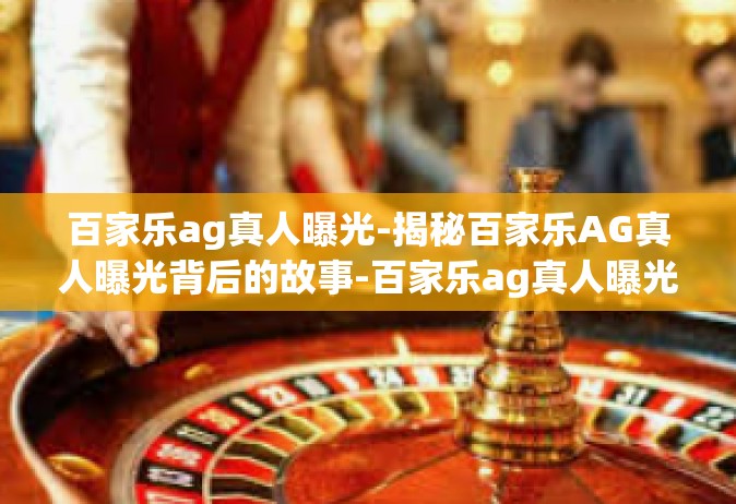 百家乐ag真人曝光-揭秘百家乐AG真人曝光背后的故事-百家乐ag真人曝光